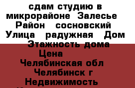сдам студию в микрорайоне “Залесье“ › Район ­ сосновский › Улица ­ радужная › Дом ­ 6 › Этажность дома ­ 3 › Цена ­ 7 000 - Челябинская обл., Челябинск г. Недвижимость » Квартиры аренда   